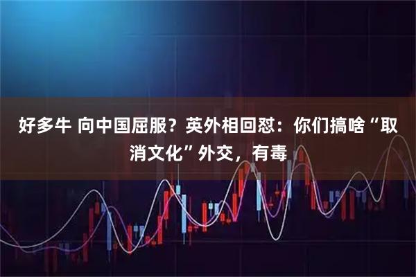 好多牛 向中国屈服？英外相回怼：你们搞啥“取消文化”外交，有毒