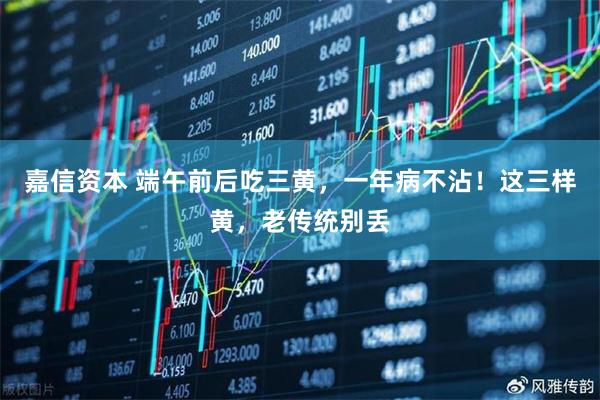 嘉信资本 端午前后吃三黄，一年病不沾！这三样黄，老传统别丢