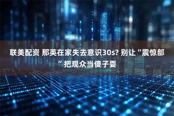 联美配资 那英在家失去意识30s? 别让“震惊部”把观众当傻子耍