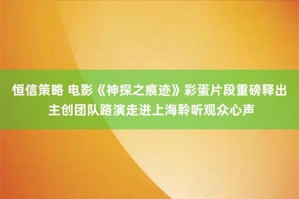 恒信策略 电影《神探之痕迹》彩蛋片段重磅释出 主创团队路演走进上海聆听观众心声