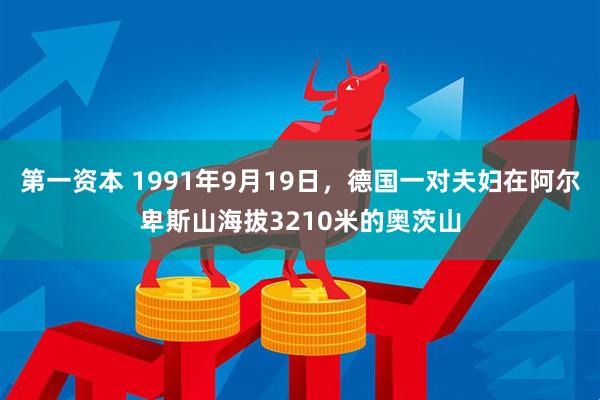 第一资本 1991年9月19日，德国一对夫妇在阿尔卑斯山海拔3210米的奥茨山