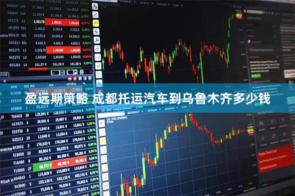 盈远期策略 成都托运汽车到乌鲁木齐多少钱