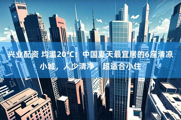 兴业配资 均温20℃！中国夏天最宜居的6座清凉小城，人少清净，超适合小住