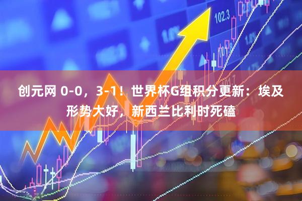 创元网 0-0，3-1！世界杯G组积分更新：埃及形势大好，新西兰比利时死磕
