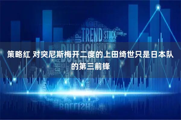 策略红 对突尼斯梅开二度的上田绮世只是日本队的第三前锋