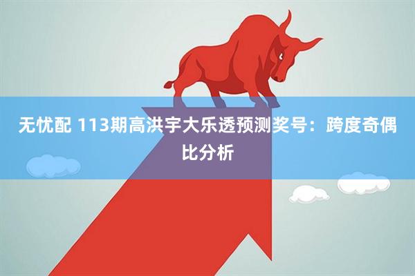 无忧配 113期高洪宇大乐透预测奖号：跨度奇偶比分析