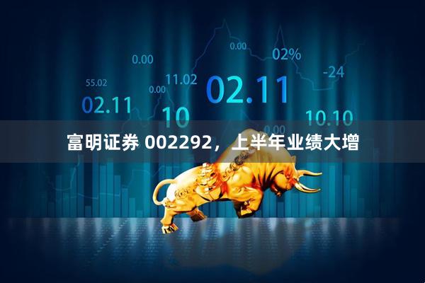 富明证券 002292,上半年业绩大增