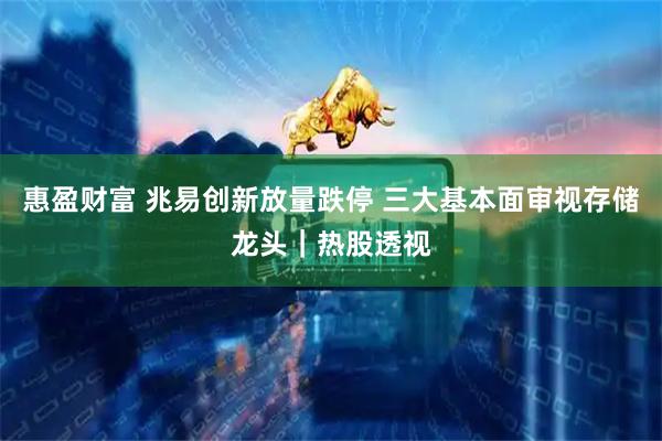 惠盈财富 兆易创新放量跌停 三大基本面审视存储龙头｜热股透视