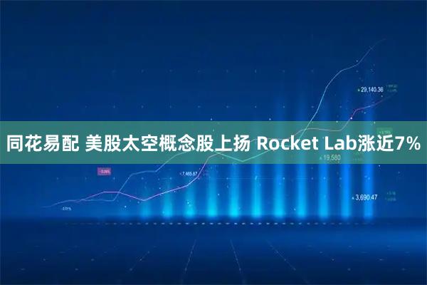 同花易配 美股太空概念股上扬 Rocket Lab涨近7%