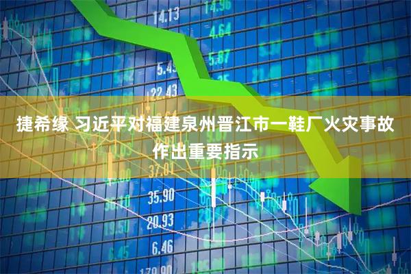 捷希缘 习近平对福建泉州晋江市一鞋厂火灾事故作出重要指示