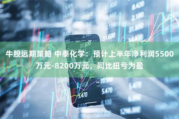 牛股远期策略 中泰化学：预计上半年净利润5500万元-8200万元，同比扭亏为盈