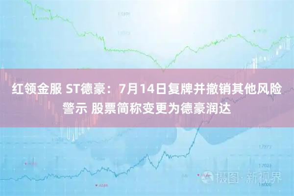 红领金服 ST德豪：7月14日复牌并撤销其他风险警示 股票简称变更为德豪润达