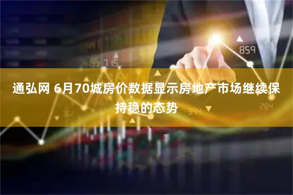 通弘网 6月70城房价数据显示房地产市场继续保持稳的态势
