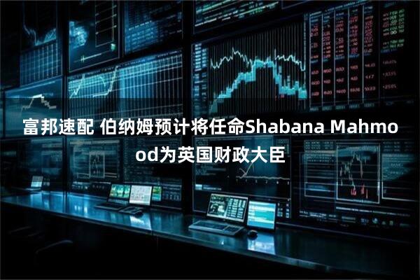 富邦速配 伯纳姆预计将任命Shabana Mahmood为英国财政大臣