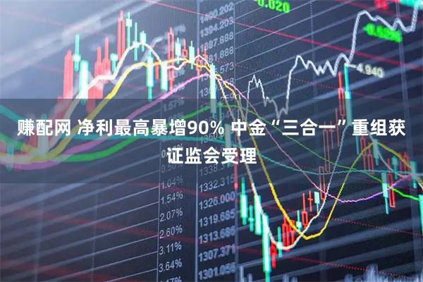 赚配网 净利最高暴增90% 中金“三合一”重组获证监会受理