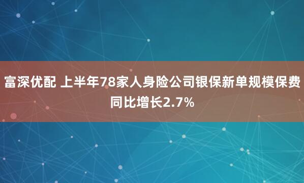 富深优配 上半年78家人身险公司银保新单规模保费同比增长2.7%