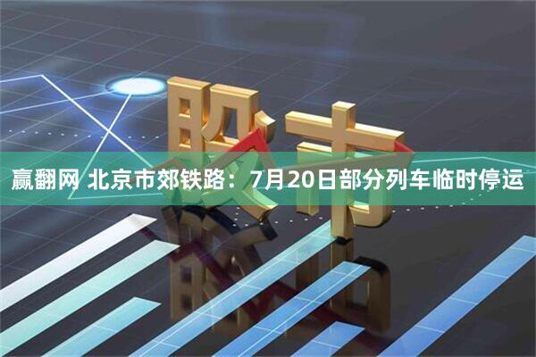 赢翻网 北京市郊铁路：7月20日部分列车临时停运