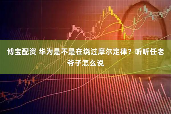 博宝配资 华为是不是在绕过摩尔定律？听听任老爷子怎么说