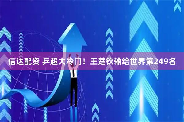 信达配资 乒超大冷门！王楚钦输给世界第249名
