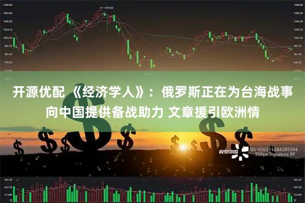 开源优配 《经济学人》：俄罗斯正在为台海战事向中国提供备战助力 文章援引欧洲情