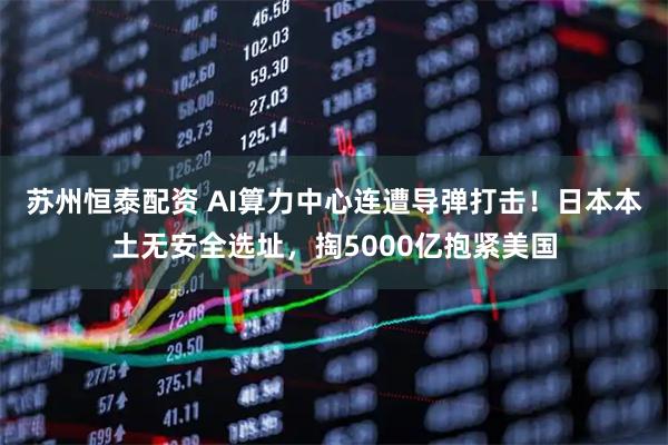 苏州恒泰配资 AI算力中心连遭导弹打击！日本本土无安全选址，掏5000亿抱紧美国