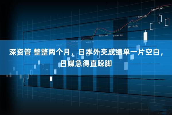 深资管 整整两个月，日本外交成绩单一片空白，日媒急得直跺脚