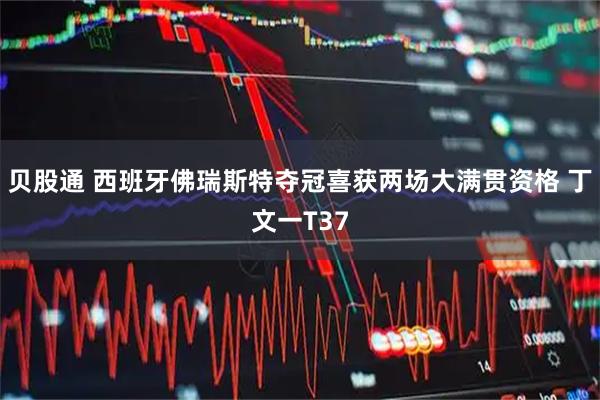贝股通 西班牙佛瑞斯特夺冠喜获两场大满贯资格 丁文一T37