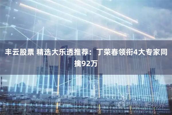 丰云股票 精选大乐透推荐:丁荣春领衔4大专家同擒92万