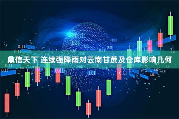 鼎信天下 连续强降雨对云南甘蔗及仓库影响几何