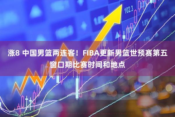 涨8 中国男篮两连客！FIBA更新男篮世预赛第五窗口期比赛时间和地点