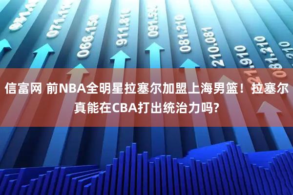 信富网 前NBA全明星拉塞尔加盟上海男篮！拉塞尔真能在CBA打出统治力吗?