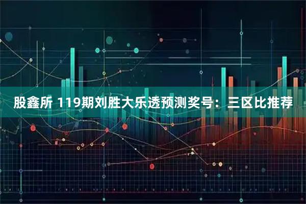 股鑫所 119期刘胜大乐透预测奖号：三区比推荐